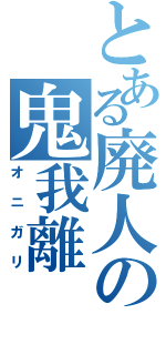 とある廃人の鬼我離（オニガリ）