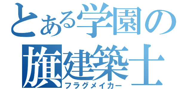 とある学園の旗建築士（フラグメイカー）