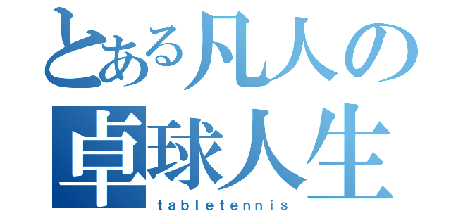 とある凡人の卓球人生（ｔａｂｌｅｔｅｎｎｉｓ）