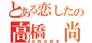 とある恋したの高橋 尚士（大内大好き）