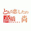 とある恋したの高橋 尚士（大内大好き）