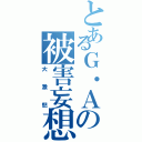 とあるＧ・Ａの被害妄想（大激怒）