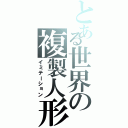 とある世界の複製人形（イミテーション）