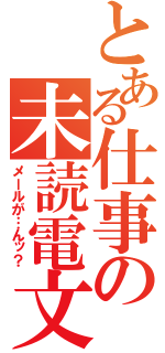 とある仕事の未読電文（メールが…んッ？）