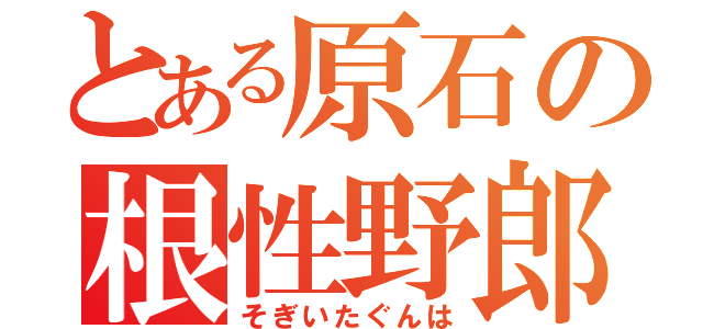 とある原石の根性野郎（そぎいたぐんは）