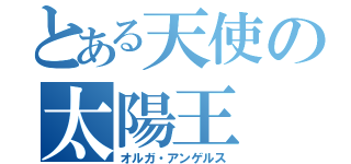 とある天使の太陽王（オルガ・アンゲルス）