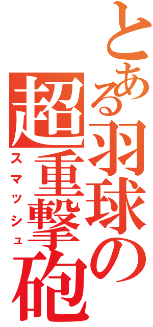 とある羽球の超重撃砲（スマッシュ）