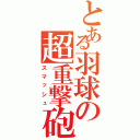 とある羽球の超重撃砲（スマッシュ）