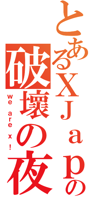 とあるＸＪａｐａｎの破壞の夜（ｗｅ ａｒｅ ｘ ！）