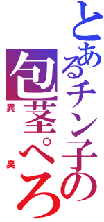 とあるチン子の包茎ぺろり（異臭）