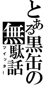 とある黒缶の無駄話（ツイッター）