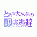 とある大久保の現実逃避（エスケイキズム）