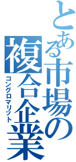 とある市場の複合企業（コングロマリット）