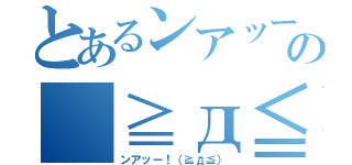 とあるンアッー！の（≧д≦）（ンアッー！（≧д≦））