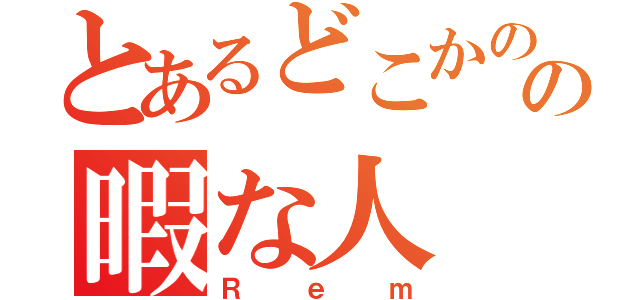 とあるどこかのの暇な人（Ｒｅｍ）