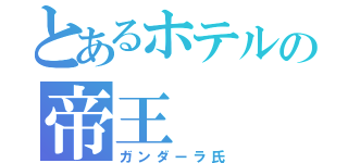 とあるホテルの帝王（ガンダーラ氏）
