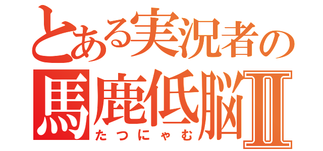 とある実況者の馬鹿低脳Ⅱ（たつにゃむ）