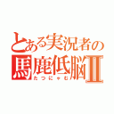 とある実況者の馬鹿低脳Ⅱ（たつにゃむ）