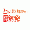 とある歌舞伎の電衝砲（ラマンチャー）