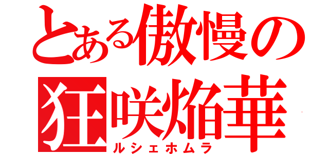 とある傲慢の狂咲焔華（ルシェホムラ）