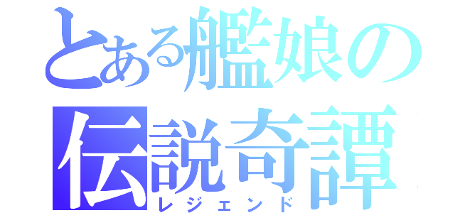 とある艦娘の伝説奇譚（レジェンド）