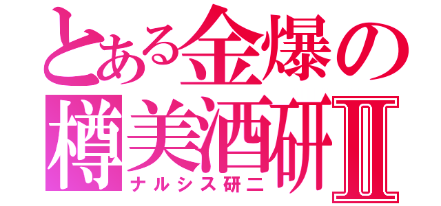 とある金爆の樽美酒研二Ⅱ（ナルシス研二）