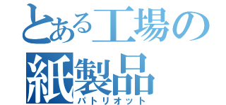 とある工場の紙製品（パトリオット）