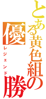 とある黄色組の優  勝（レジェンド）