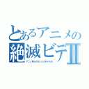 とあるアニメの絶滅ビデオⅡ（アニメ見られないとかありえぬ）