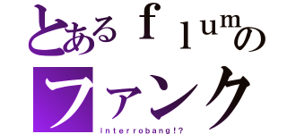 とあるｆｌｕｍｐｏｏｌのファンクラブ（ｉｎｔｅｒｒｏｂａｎｇ！？）