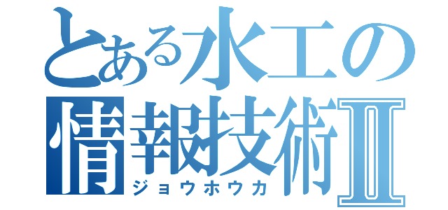 とある水工の情報技術Ⅱ（ジョウホウカ）