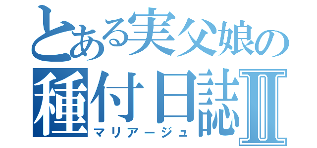 とある実父娘の種付日誌Ⅱ（マリアージュ）