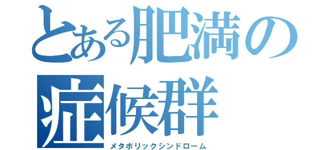 とある肥満の症候群（メタボリックシンドローム）