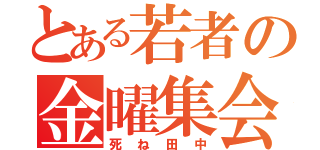 とある若者の金曜集会（死ね田中）