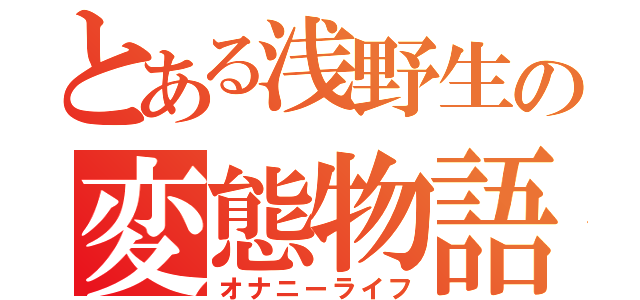 とある浅野生の変態物語（オナニーライフ）