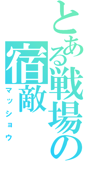 とある戦場の宿敵（マッショウ）