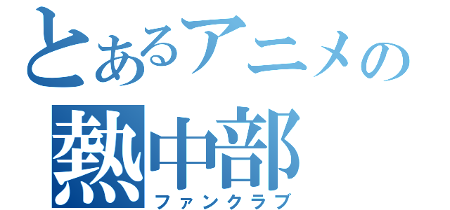 とあるアニメの熱中部（ファンクラブ）