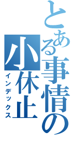 とある事情の小休止（インデックス）