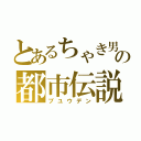 とあるちゃき男の都市伝説（ブユウデン）