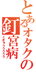 とあるオタクの釘宮病（くぎゅううううう）