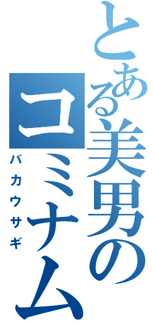 とある美男のコミナム（バカウサギ）