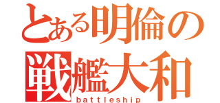 とある明倫の戦艦大和（ｂａｔｔｌｅｓｈｉｐ）