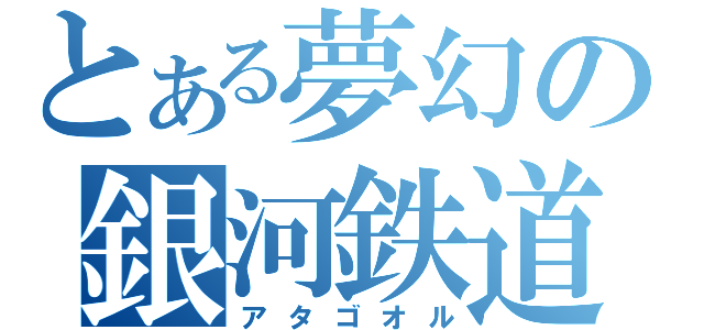 とある夢幻の銀河鉄道（アタゴオル）