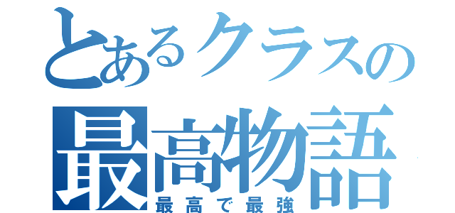 とあるクラスの最高物語（最高で最強）