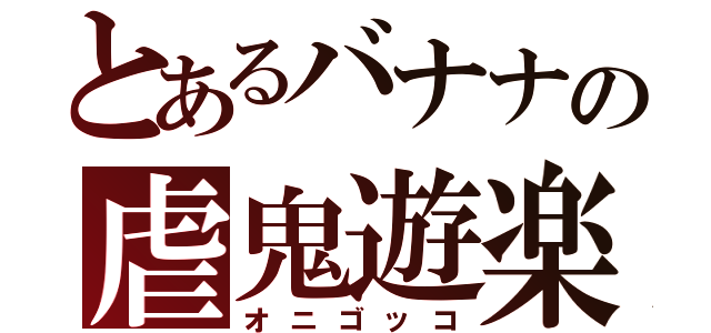 とあるバナナの虐鬼遊楽（オニゴッコ）