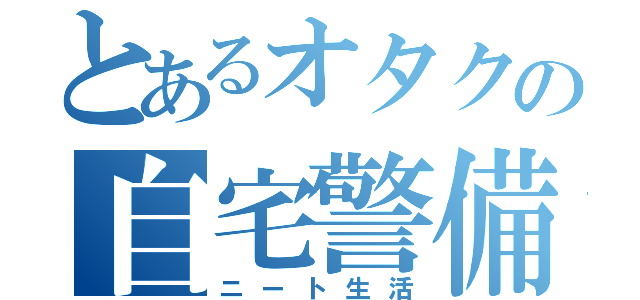 とあるオタクの自宅警備（ニート生活）