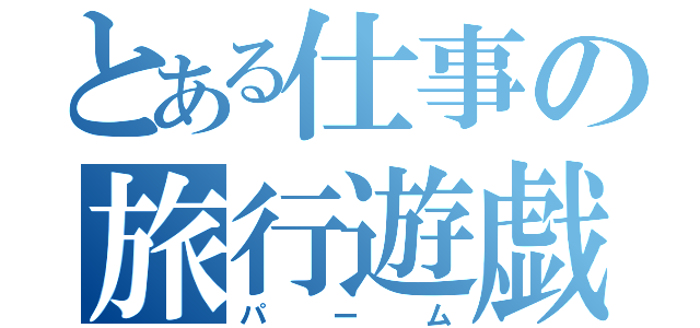 とある仕事の旅行遊戯（パーム）