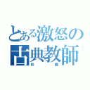 とある激怒の古典教師（杉様）