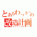 とあるわっさーの改造計画（リニューアル）