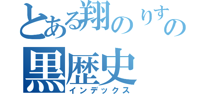 とある翔のりすけの黒歴史（インデックス）